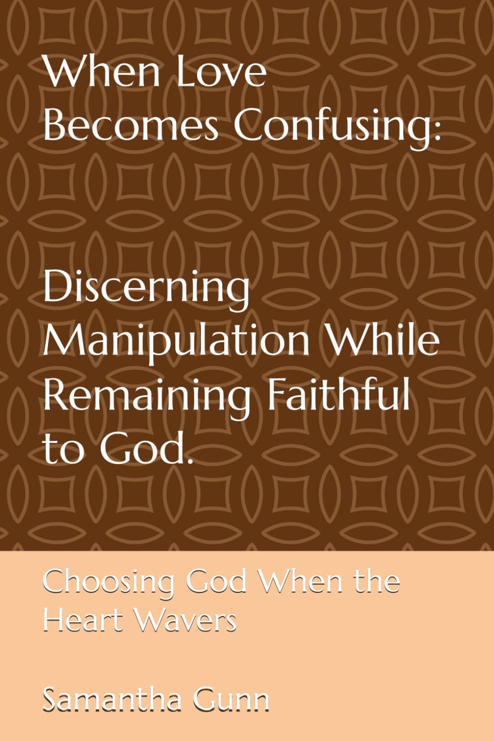 When Love Becomes Confusing: Discerning Manipulation While Remaining Faithful to God: Choosing God When the Heart Wavers