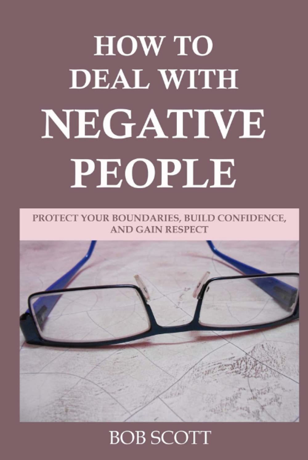 How to Deal with Negative People: Protect Your Boundaries, Build Confidence, And Gain Respect
