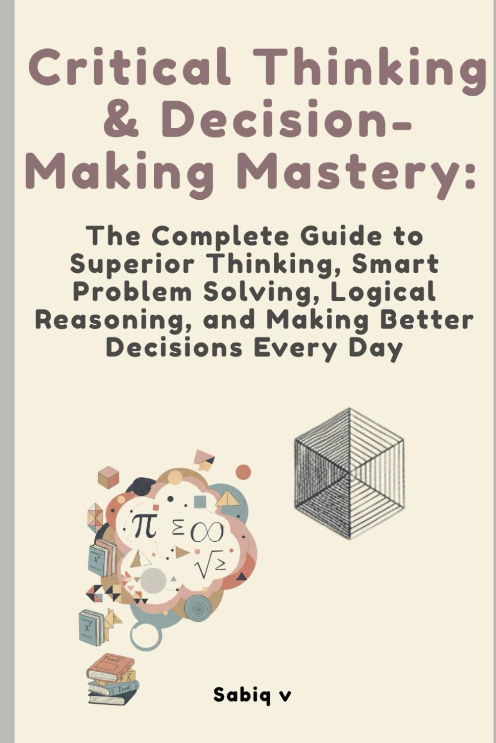 Critical Thinking & Decision-Making Mastery: The Complete Guide to Superior Thinking, Smart Problem Solving, Logical Reasoning, and Making Better Decisions Every Day
