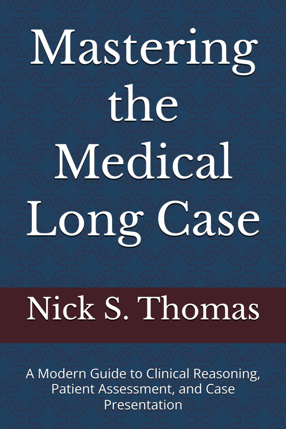 Mastering the Medical Long Case: A Modern Guide to Clinical Reasoning, Patient Assessment, and Case Presentation