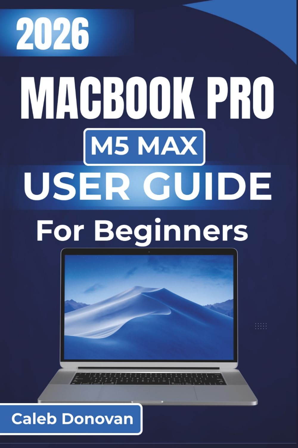 MacBook Pro M5 Max USER GUIDE For Beginners 2026: Unlock Seamless Usage, Enhanced Security, and Effective Troubleshooting Methods, Tailored For Everyday Tasks and Professional Applications