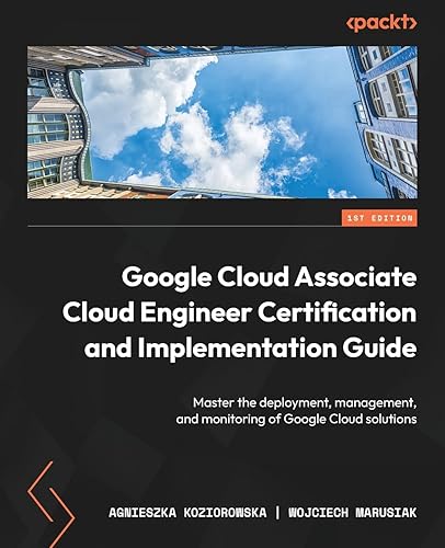 Google Cloud Associate Cloud Engineer Certification and Implementation Guide: Master the deployment, management, and monitoring of Google Cloud solutions