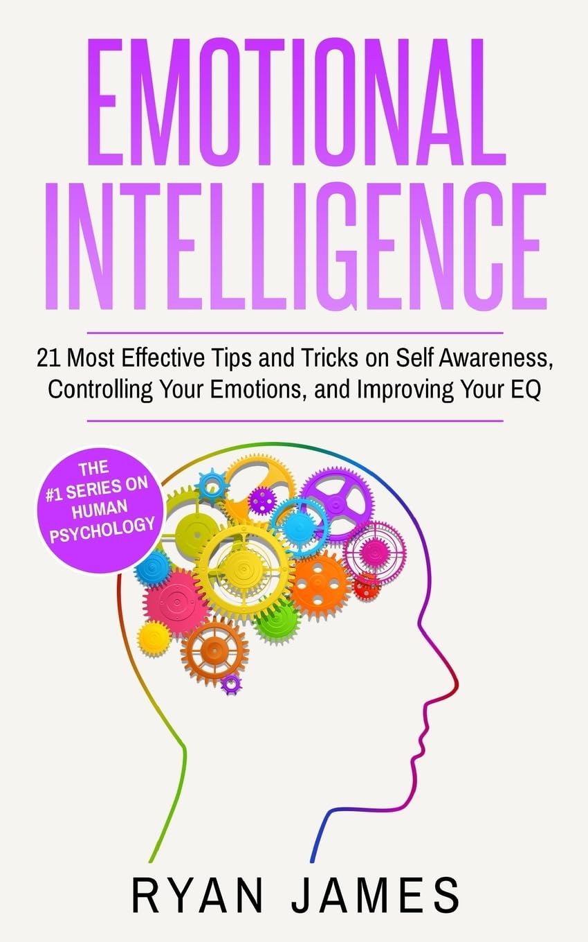 Emotional Intelligence: 21 Most Effective Tips and Tricks on Self Awareness, Controlling Your Emotions, and Improving Your EQ: Volume 5 (Emotional Intelligence Series)