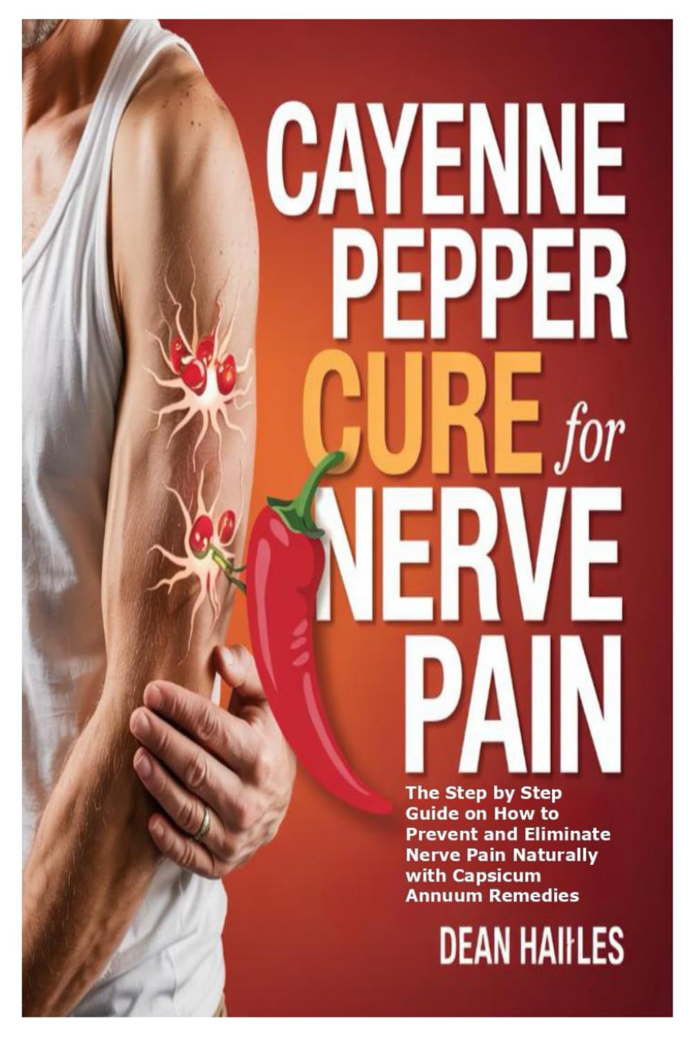Cayenne Pepper Cure for Nerve Pain: The Step by Step Guide on How to Prevent and Eliminate Nerve Pain Naturally with Capsicum Annuum Remedies