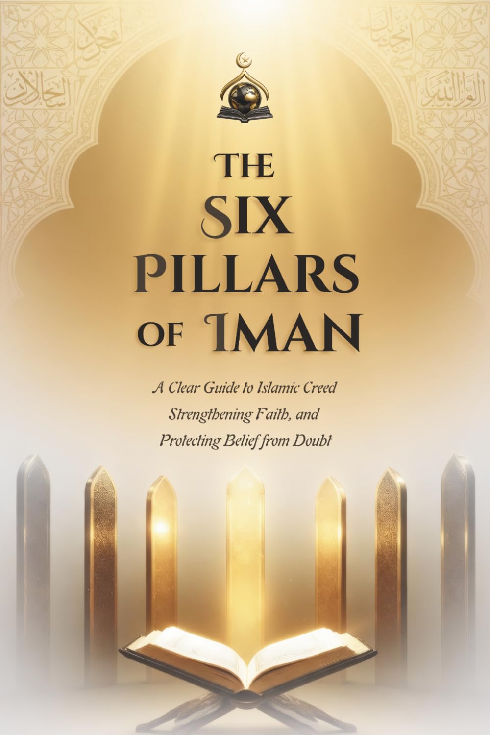 The Six Pillars of Iman: A Clear Guide to Islamic Creed, Strengthening Faith, and Protecting Belief from Doubt
