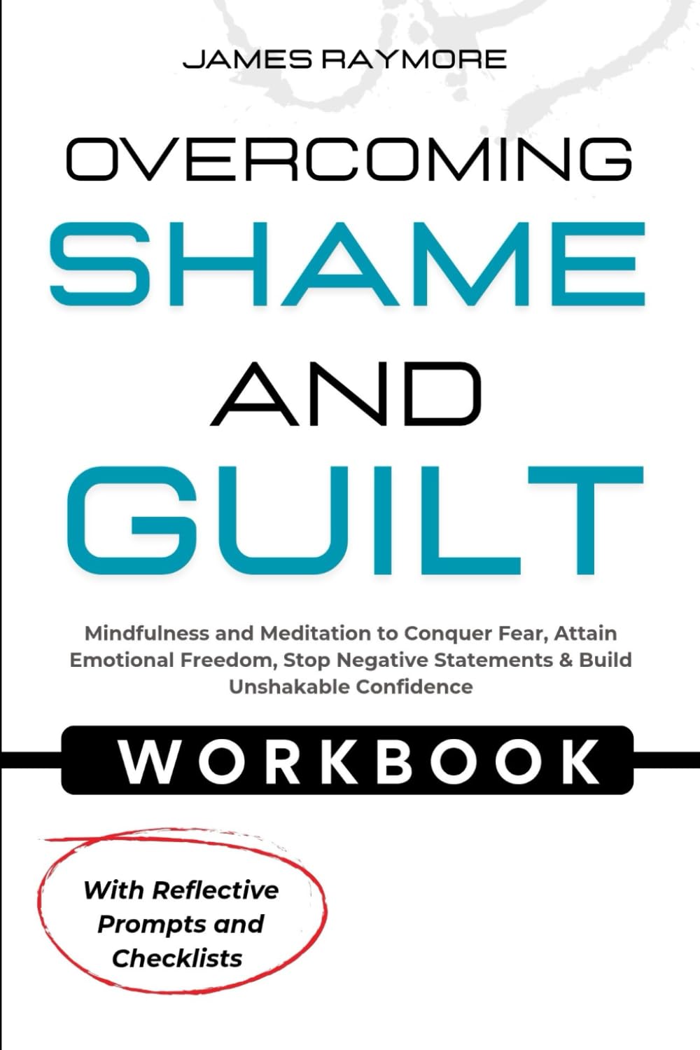 Overcoming Shame and Guilt Workbook: Mindfulness and Meditation to Conquer Fear, Attain Emotional Freedom, Stop Negative Statements & Build Unshakable Confidence (WITH REFLECTIVE PROMPTS & CHECKLISTS)
