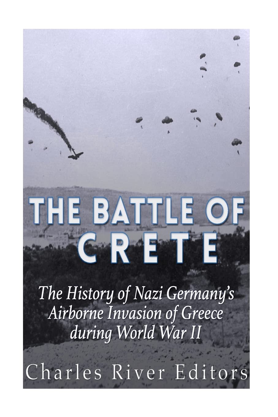 The Battle of Crete: The History of Nazi Germany’s Airborne Invasion of Greece during World War II