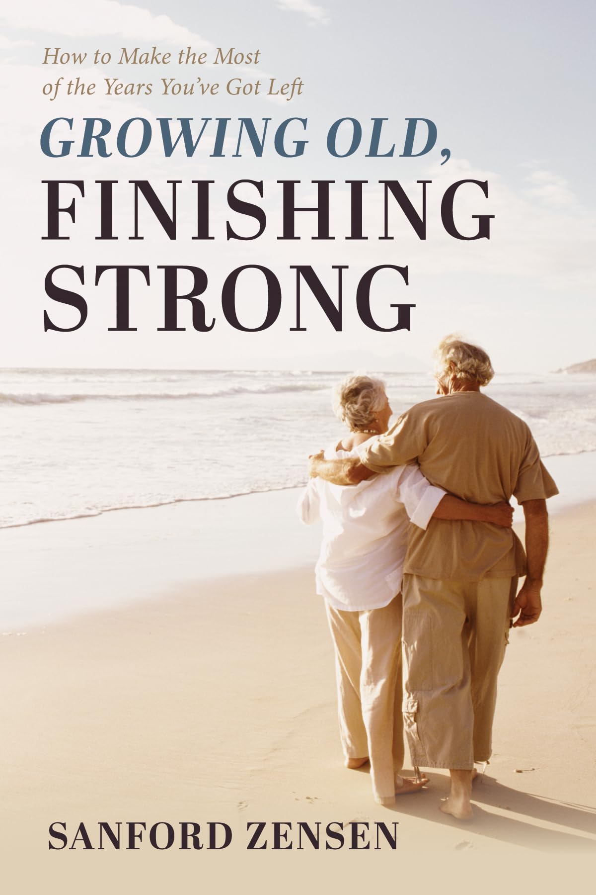 Growing Old, Finishing Strong: How to Make the Most of the Years You've Got Left