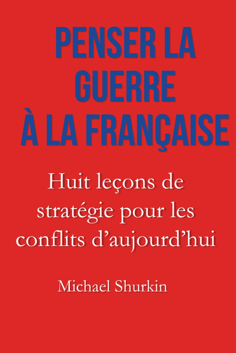 Penser la guerre à la française: Huit leçons de stratégie pour les conflits d’aujourd’hui