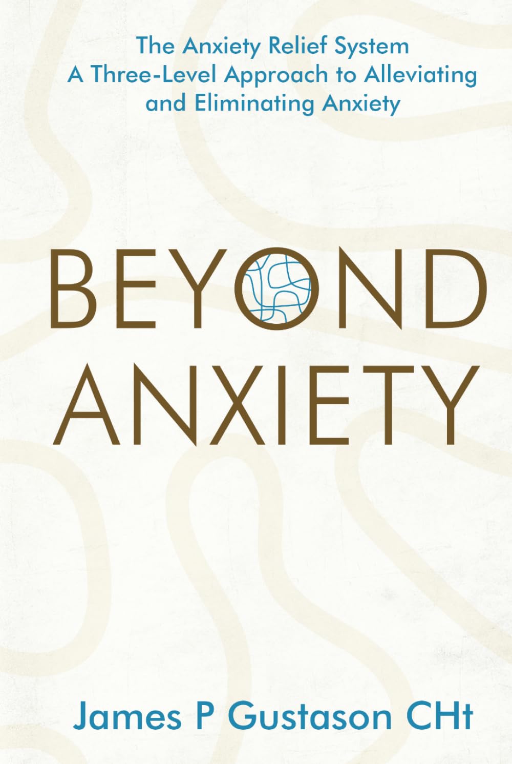 Beyond Anxiety: The Anxiety Relief System A Three-Level Approach to Alleviating and Eliminating Anxiety