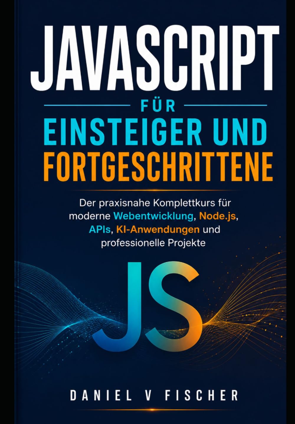 JavaScript für Einsteiger und Fortgeschrittene: Der praxisnahe Komplettkurs für moderne Webentwicklung, Node.js, APIs, KI-Anwendungen und professionelle Projekte