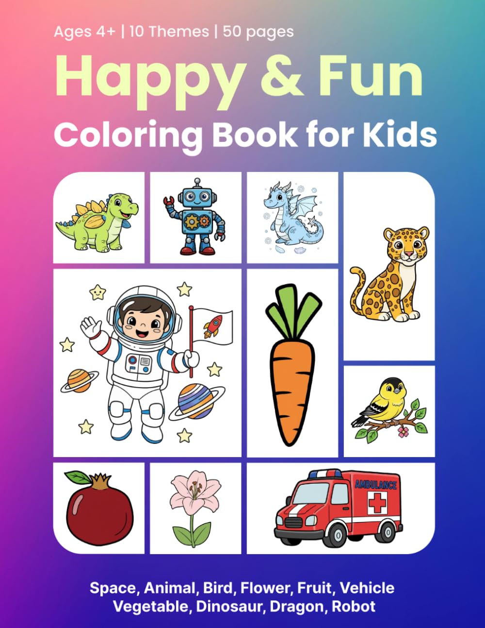 Happy & Fun Coloring Book for Kids: Space, Animal, Bird, Flower, Fruit, Vehicle, Vegetable, Dinosaur, Dragon, Robot and More – Easy Coloring Book for Kids Ages 4-8 | 50 Pages