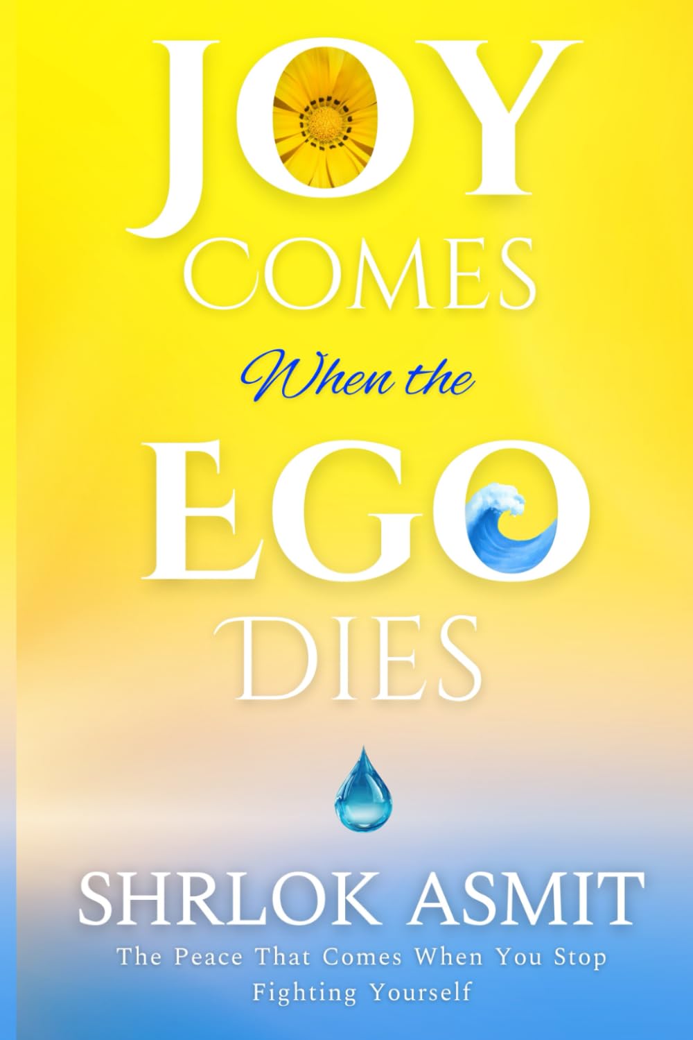 Joy Comes When the Ego Dies: The Peace That Comes When You Stop Fighting Yourself (The Mind and Emotion Series)