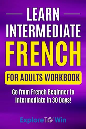 Learn Intermediate French for Adults Workbook: Go from French Beginner to Intermediate in 30 Days! (Learn French For Adults)