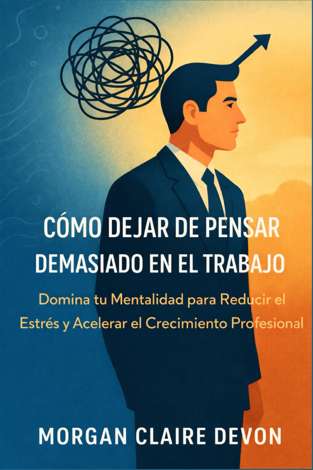 Cómo Dejar de Pensar Demasiado en el Trabajo: Domina tu Mentalidad para Reducir el Estrés y Acelerar el Crecimiento Profesional