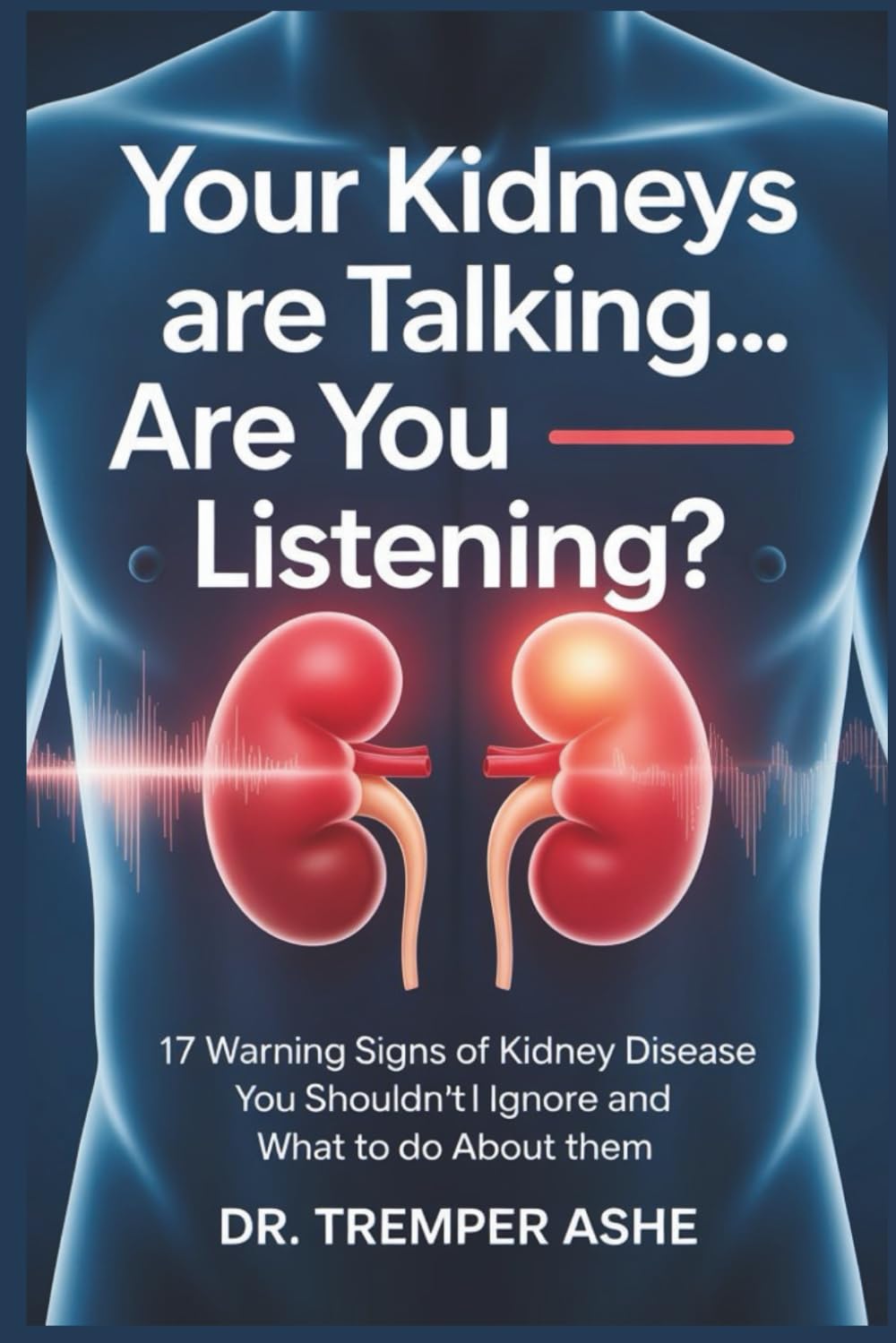 YOUR KIDNEYS ARE TALKING—ARE YOU LISTENING?: 17 Warning Signs of Kidney Disease You Shouldn't Ignore and What to Do About Them (Dr. Tremper Health Books)