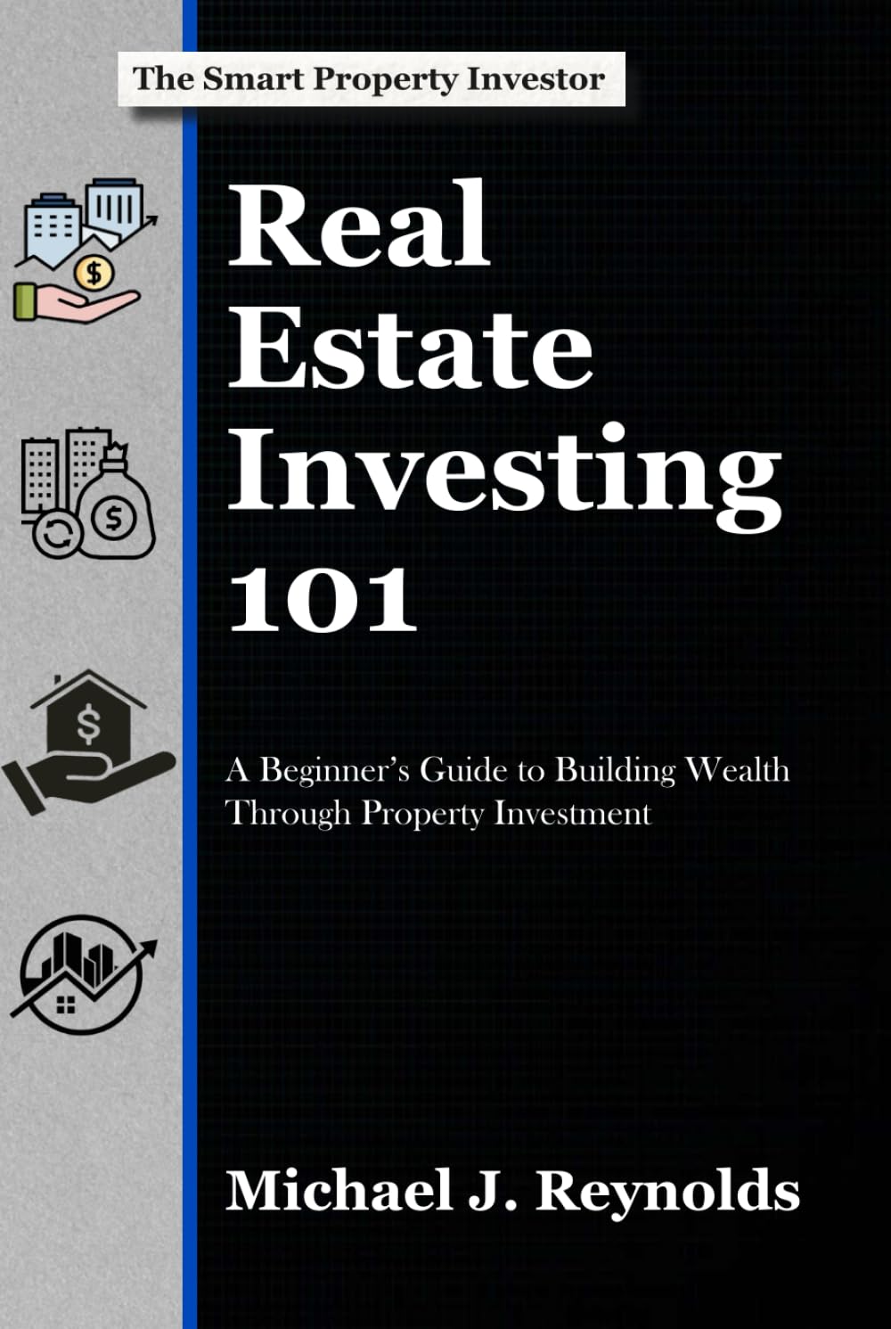Real Estate Investing 101: A Beginner's Guide to Building Wealth Through Property Investment (The Smart Property Investor Series)