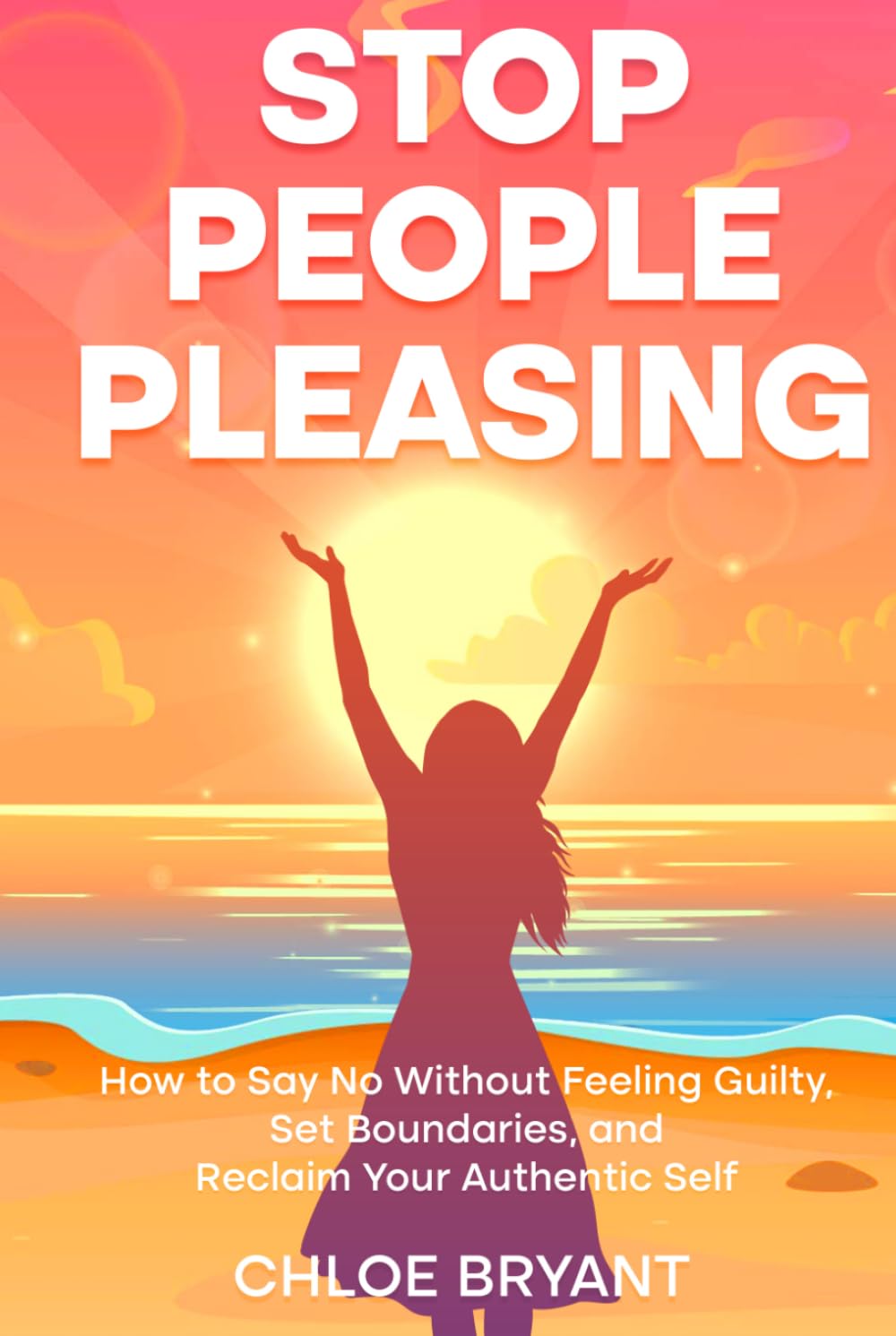 Stop People Pleasing: How to Say No Without Feeling Guilty, Set Boundaries, and Reclaim Your Authentic Self