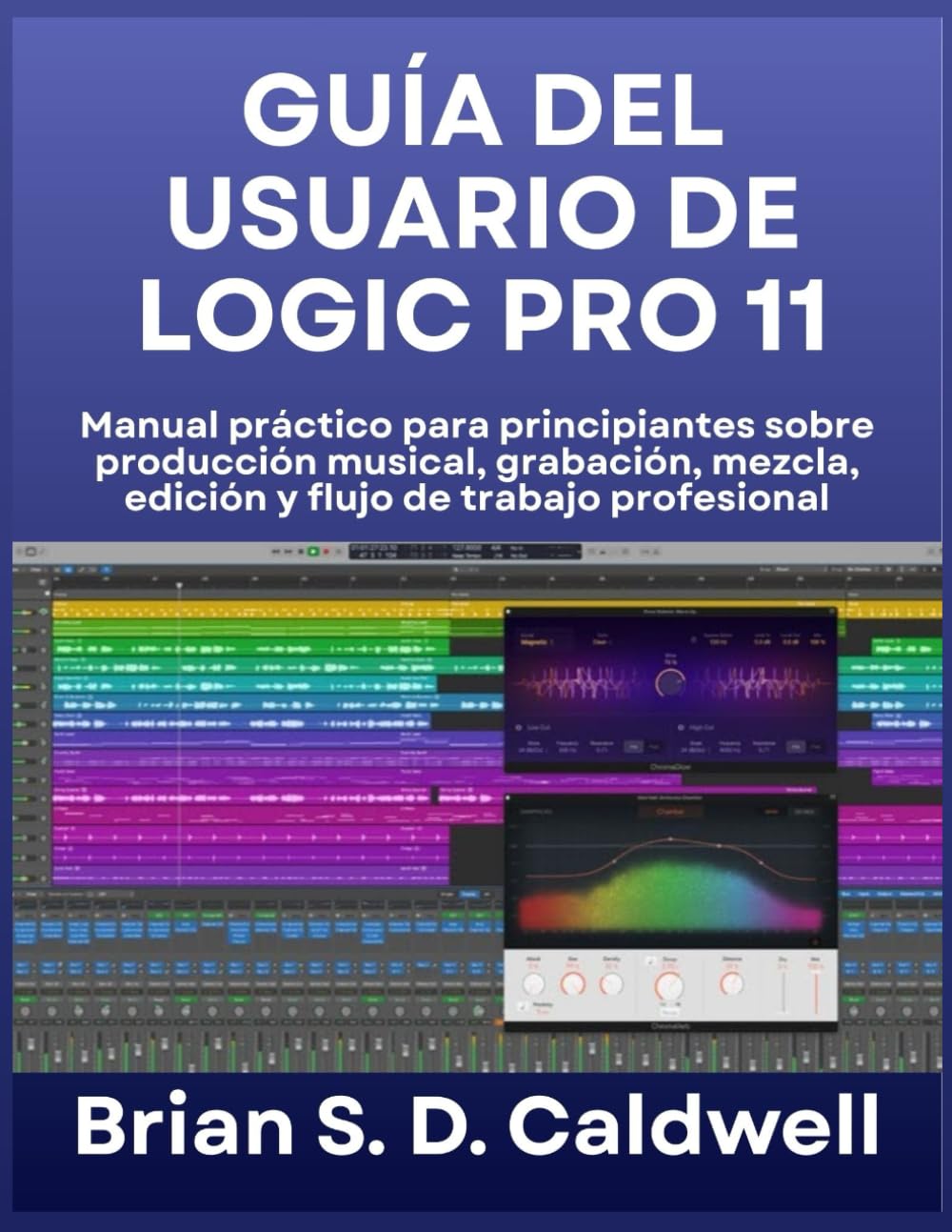 GUÍA DEL USUARIO DE LOGIC PRO 11: Manual práctico para principiantes sobre producción musical, grabación, mezcla, edición y flujo de trabajo profesional