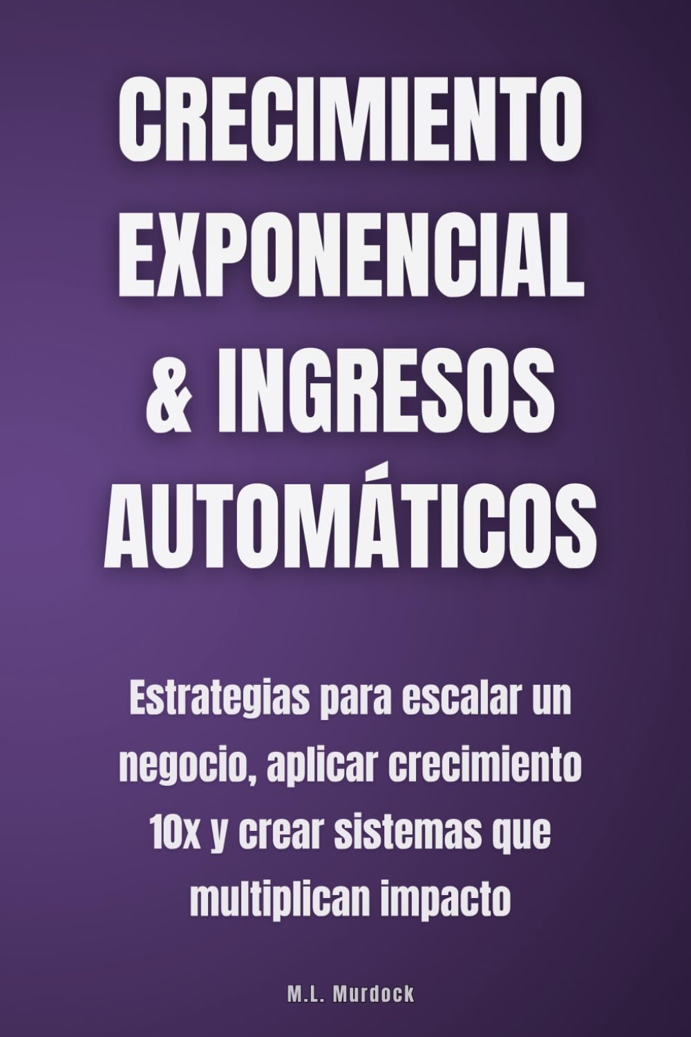 Crecimiento exponencial & ingresos automáticos: Estrategias para escalar un negocio, aplicar crecimiento 10x y crear sistemas que multiplican impacto