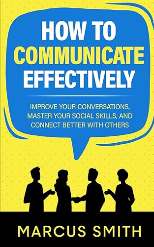 How to Communicate Effectively: Improve Your Conversations, Master Your Social Skills, And Connect Better With Others (Communication Mastery Series)
