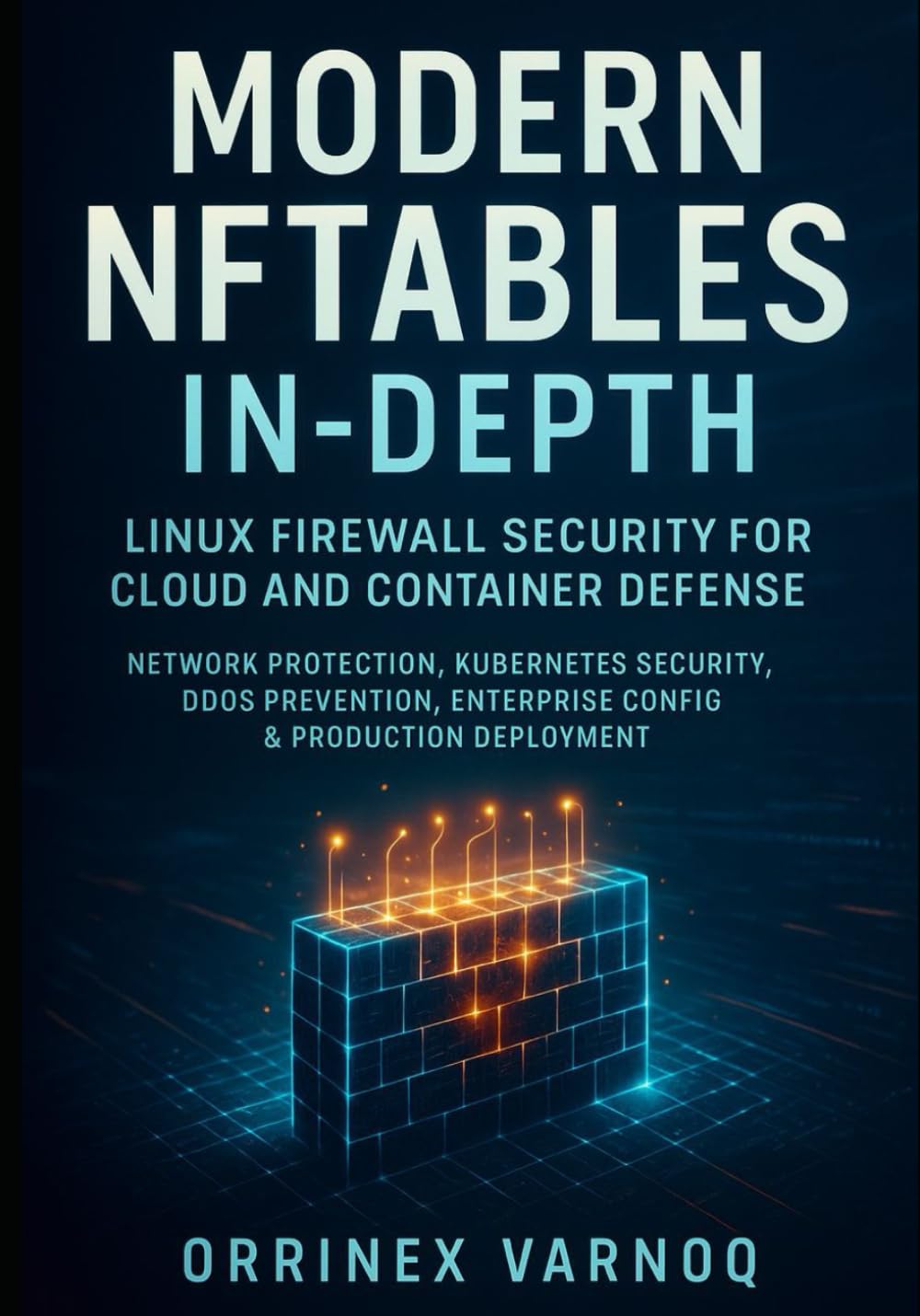 MODERN NFTABLES IN-DEPTH: LINUX FIREWALL SECURITY FOR CLOUD AND CONTAINER DEFENSE: Network Protection, Kubernetes Security, DDoS Prevention, Enterprise Config & Production Deployment