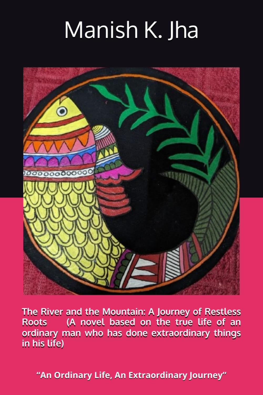 The River and the Mountain: A Journey of Restless Roots (A novel based on true life of an ordinary man who has done extra ordinary things in his life): “An Ordinary Life, An Extraordinary Journey”