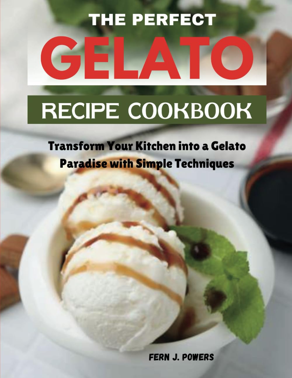 THE PERFECT GELATO RECIPE COOKBOOK: Transform Your Kitchen into a Gelato Paradise with Simple Techniques