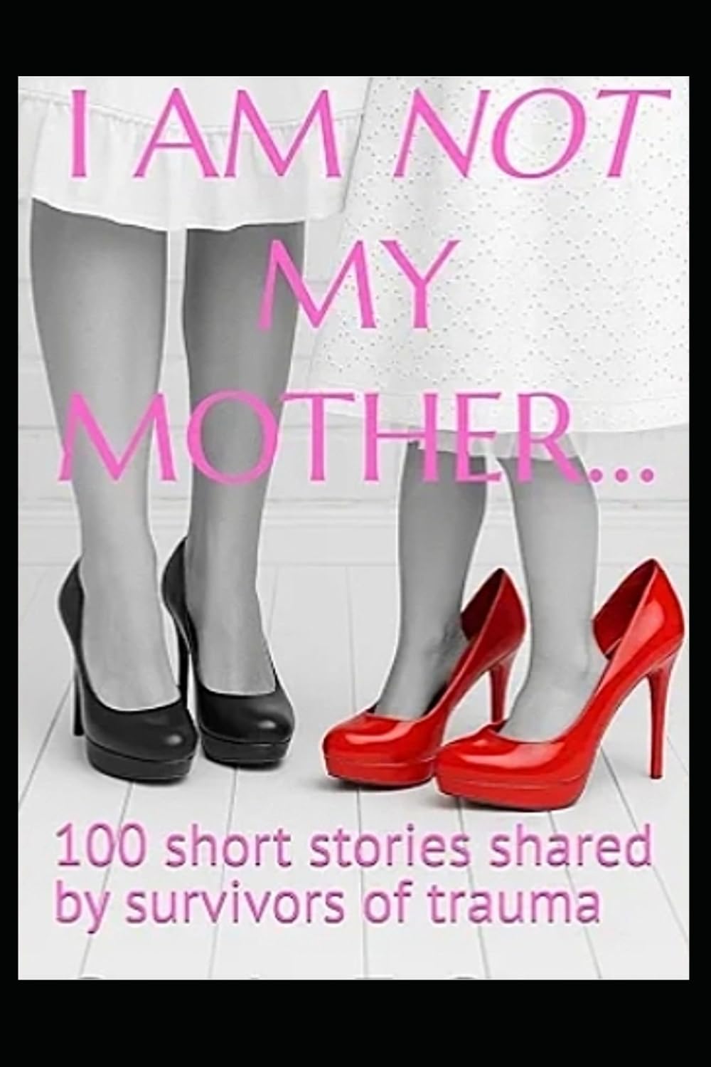 I AM NOT MY MOTHER...: 100 short stories shared by survivors of trauma