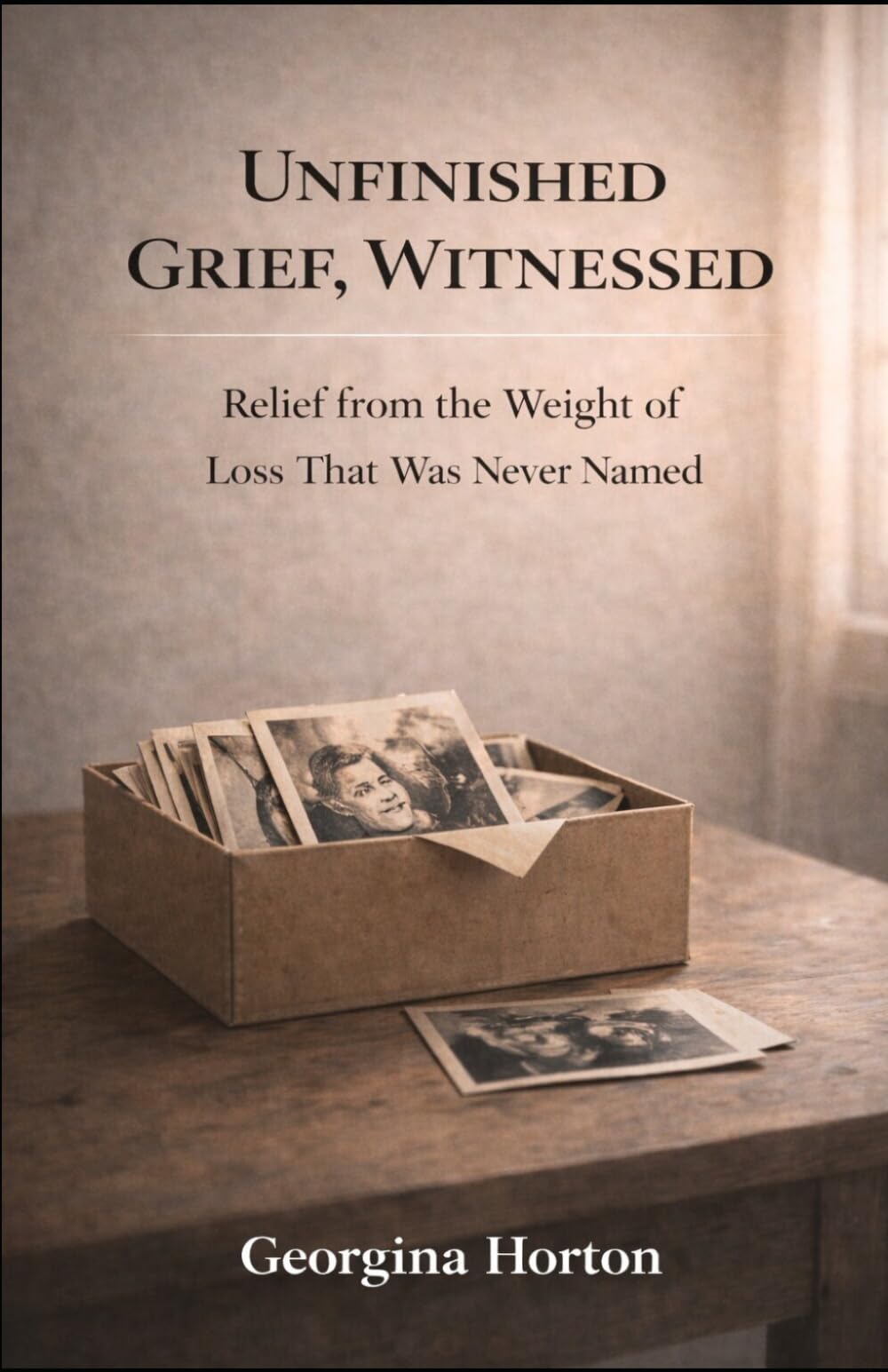 UNFINISHED GRIEF, WITNESSED: Relief from the Weight of Loss That Was Never Named (THE UNFINISHED SERIES)