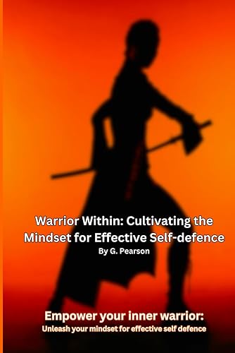 Warrior Within: Cultivating the Mindset for Effective Self-Defense: Empower your inner warrior: Unleash your mindset for effective self defence