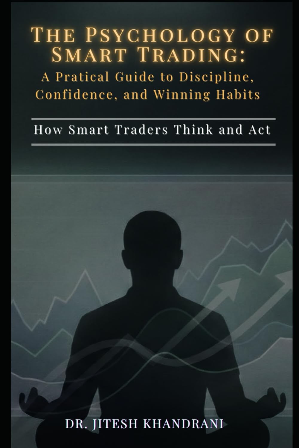 The Psychology of Smart Trading: A Practical Guide to Discipline, Confidence, and Winning Habits: How Smart Traders Think and Act