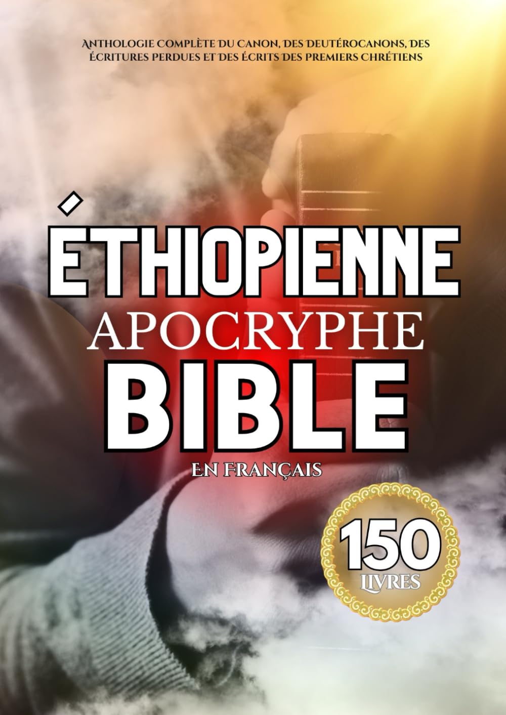 La Bible Apocryphe Éthiopienne En Français (150 Livres): Anthologie Complète Du Canon, Des Deutérocanons, Des Écritures Perdues Et Des Écrits Des Premiers Chrétiens