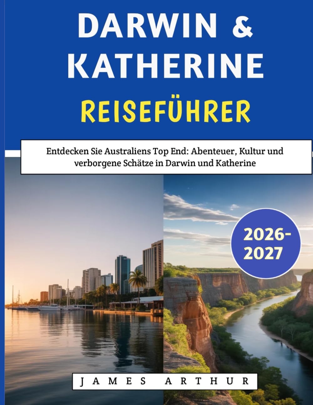 Darwin & Katherine Reiseführer 2026–2027: Entdecken Sie Australiens Top End: Abenteuer, Kultur und verborgene Schätze in Darwin und Katherine