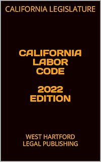 CALIFORNIA LABOR CODE 2022 EDITION: WEST HARTFORD LEGAL PUBLISHING