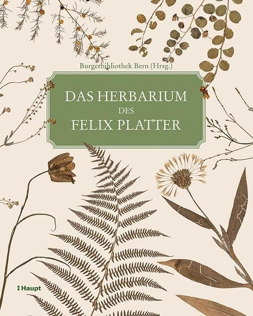 Das Herbarium des Felix Platter: Die älteste wissenschaftliche Pflanzensammlung der Schweiz