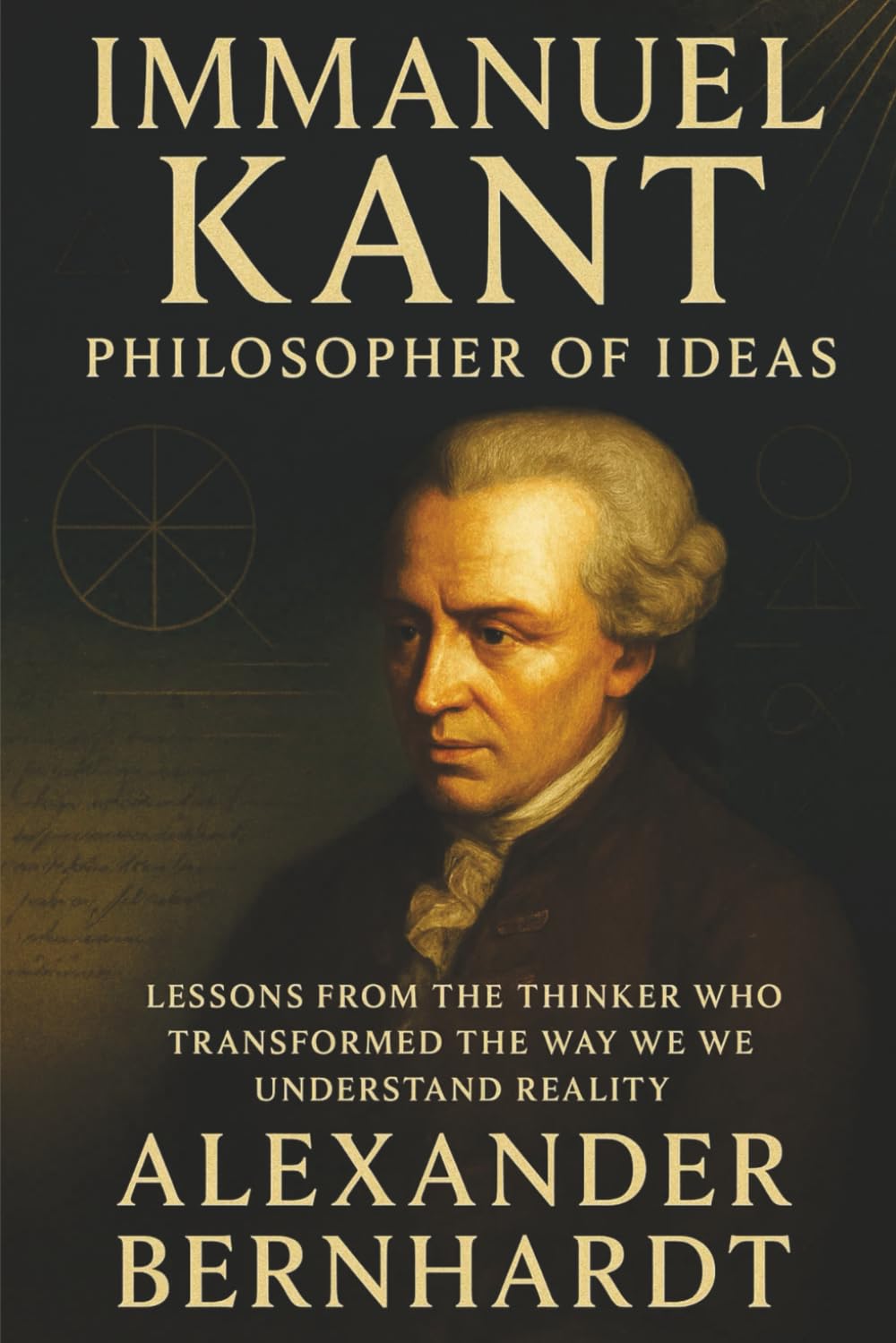 Immanuel Kant: Philosopher of Ideas: Lessons from the Thinker Who Transformed the Way We Understand Reality (Rise of German Greatness: Lives of Ambition, Influence, and Global Legacy)