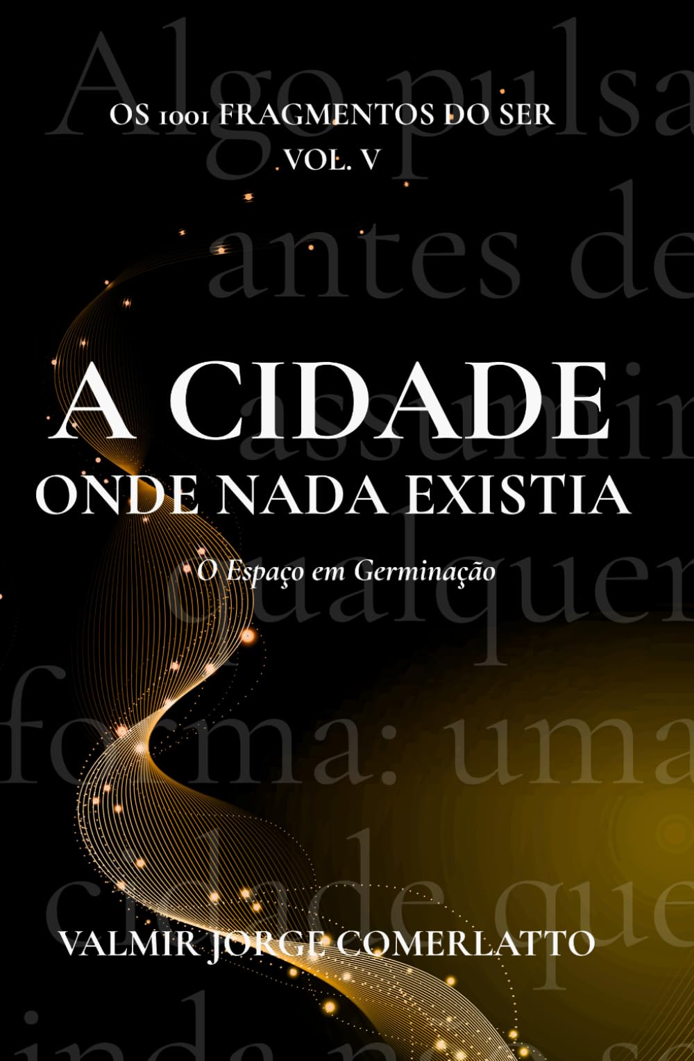 A CIDADE ONDE NADA EXISTIA: O Espaço em Germinação (O LIVRO DOS 1001 FRAGMENTOS DO SER)