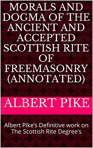 MORALS AND DOGMA of the Ancient and Accepted Scottish Rite of Freemasonry (Annotated): Albert Pike’s Definitive work on The Scottish Rite Degree’s