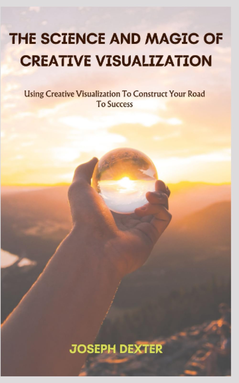 THE SCIENCE AND MAGIC OF CREATIVE VISUALIZATION: Using Creative Visualization To Construct Your Road To Success