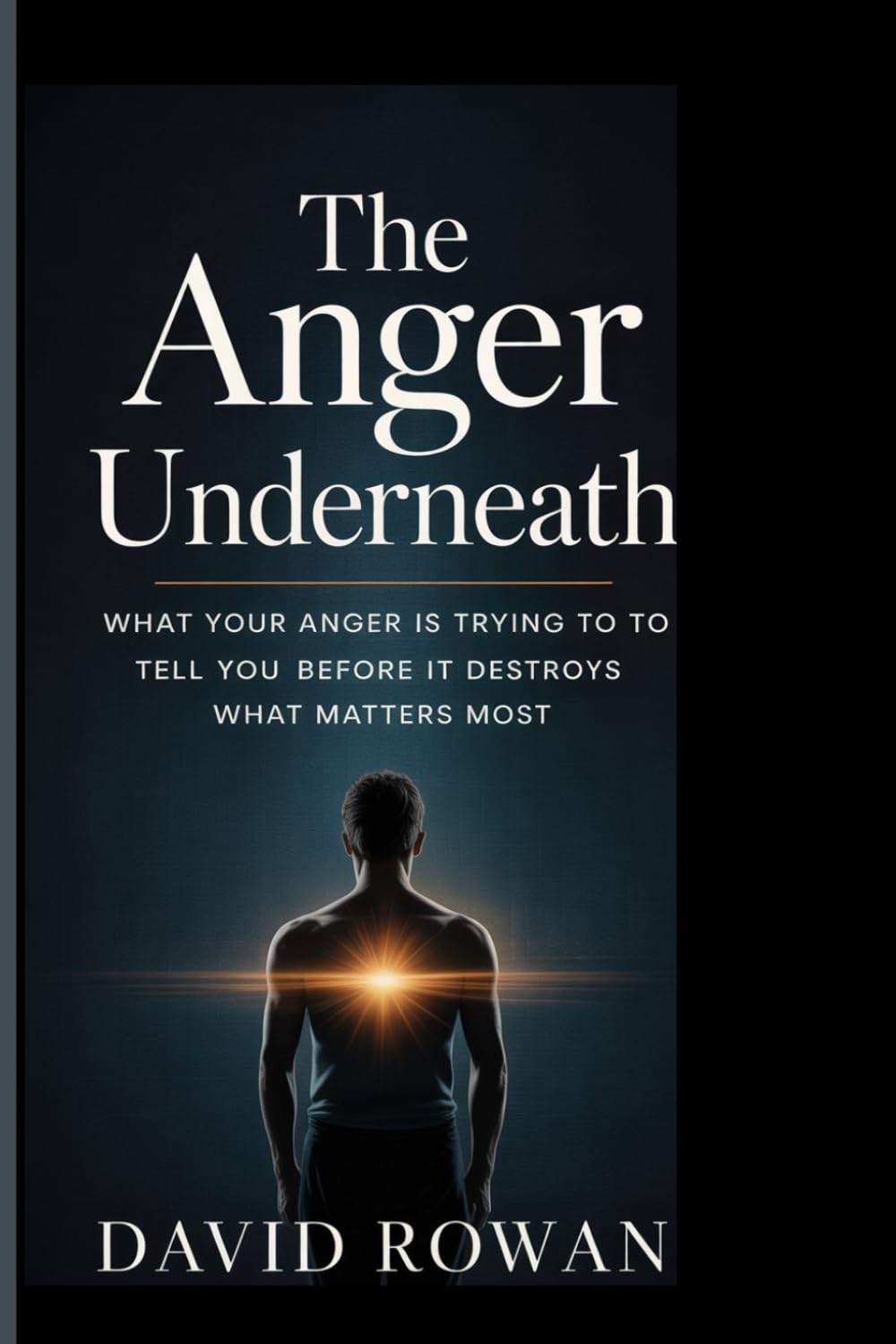 THE ANGER UNDERNEATH: What Your Anger Is Trying to Tell You Before It Destroys What Matters most