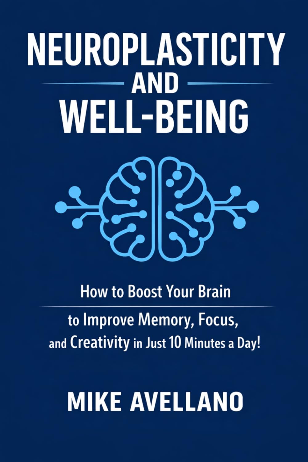 NEUROPLASTICITY AND WELL-BEING: How to Boost Your Brain to Improve Memory, Focus, and Creativity in Just 10 Minutes a Day!