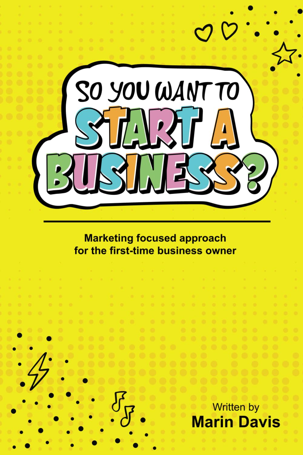 So You Want To Start A Business?: Marketing focused approach for the first-time business owner