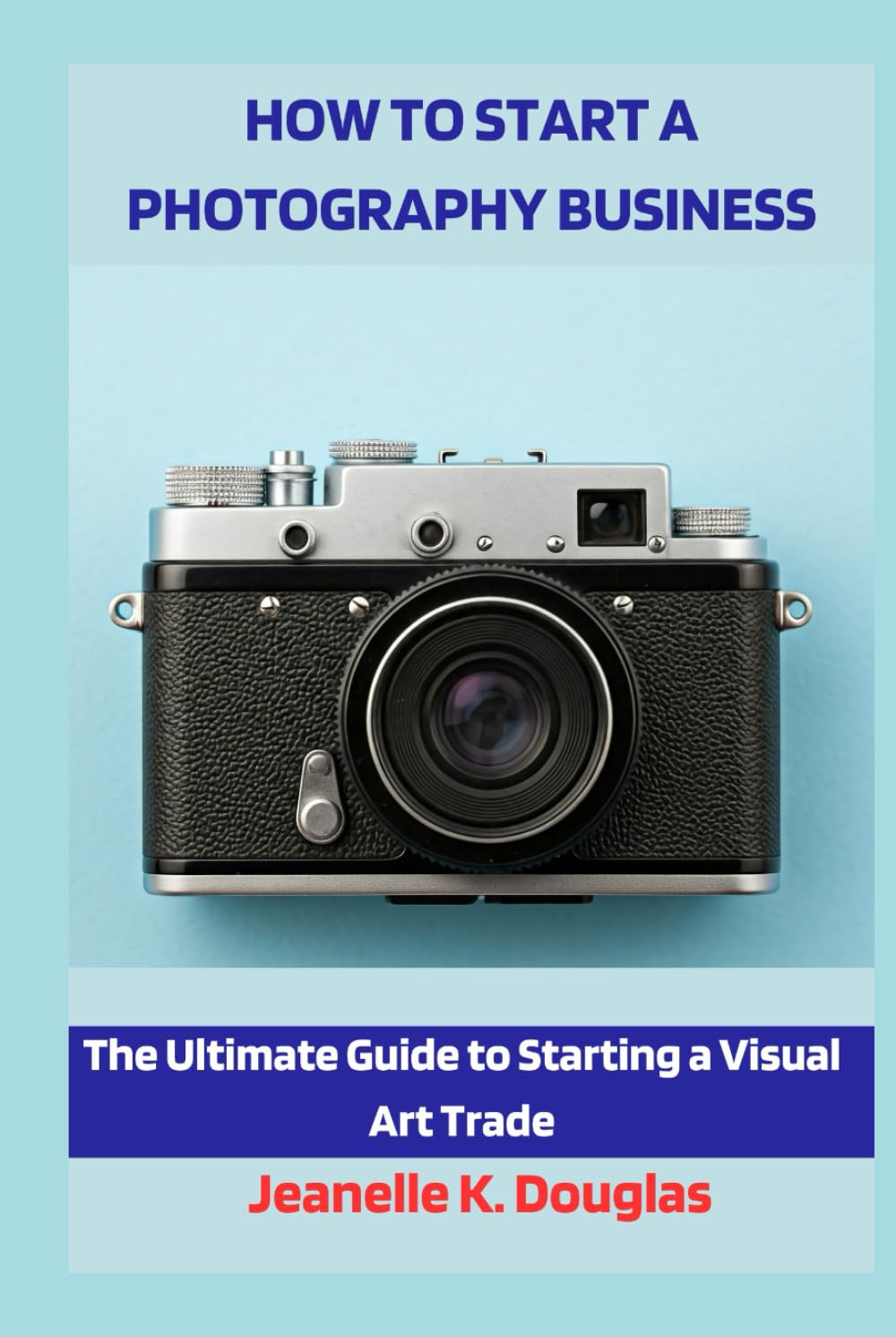 HOW TO START A PHOTOGRAPHY BUSINESS: The Ultimate Guide to Starting a Visual Art Trade