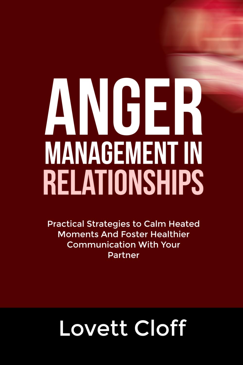 ANGER MANAGEMENT IN RELATIONSHIPS: Practical Strategies to Calm Heated Moments And Foster Healthier Communication With Your Partner