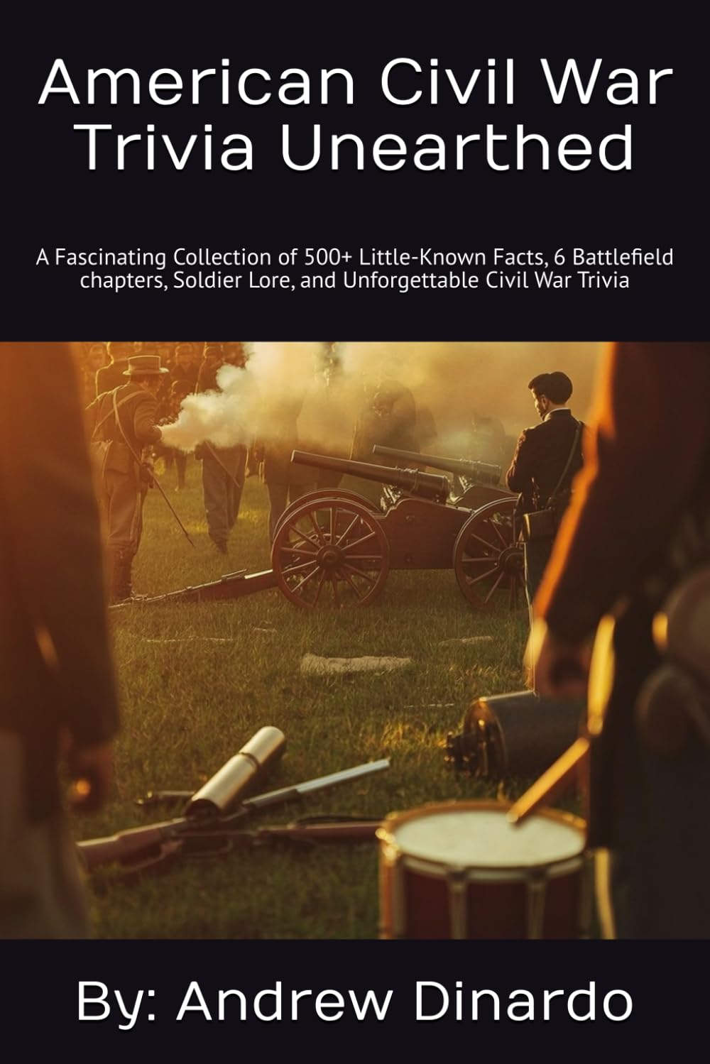 American Civil War Trivia Unearthed: A Fascinating Collection of Little-Known Facts, 6 Battlefield Chapters, Soldier Lore, and Unforgettable Civil War Trivia