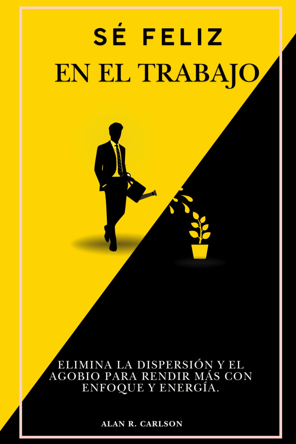 Sé feliz en el trabajo: Elimina la dispersión y el agobio para rendir más con enfoque y energía.
