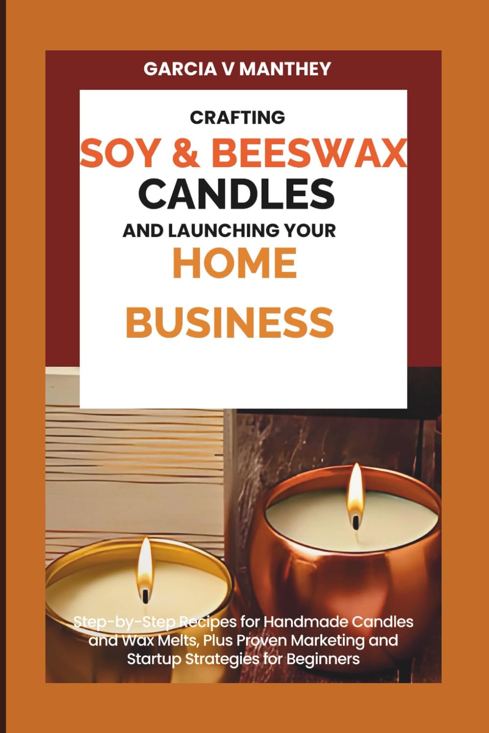 Crafting Soy & Beeswax Candles and Launching Your Home Business: Step-by-Step Recipes for Handmade Candles and Wax Melts, Plus Proven Marketing and Startup Strategies for Beginners