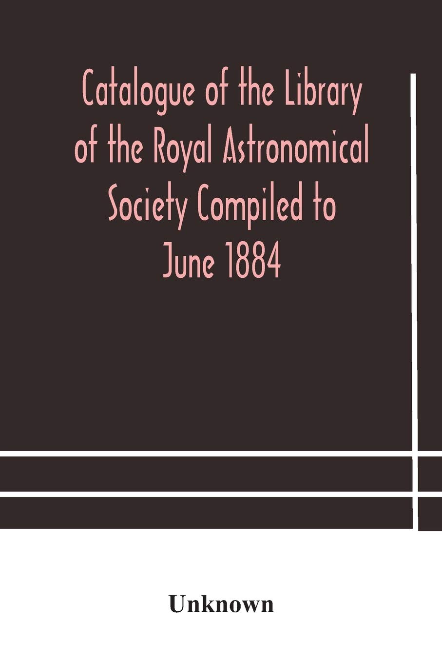 Catalogue Of The Library Of The Royal Astronomical Society Compiled To June 1884