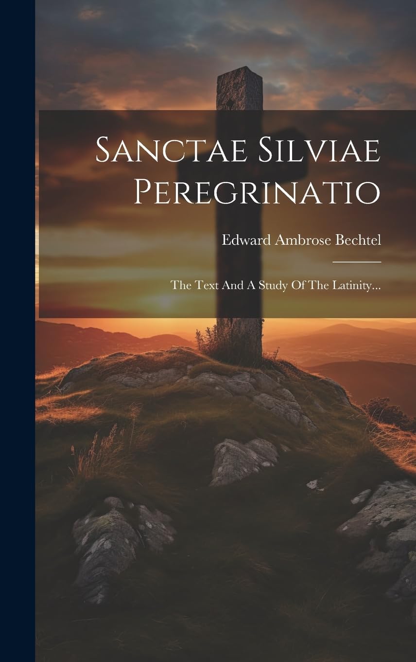 Sanctae Silviae Peregrinatio: The Text And A Study Of The Latinity... (Latin Edition)